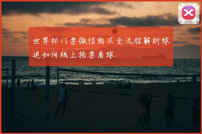 世界杯门票微信购买全流程解析球迷如何线上抢票看球