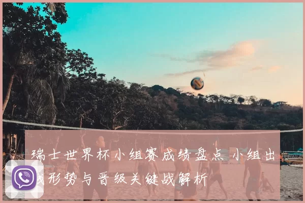 瑞士世界杯小组赛成绩盘点 小组出线形势与晋级关键战解析