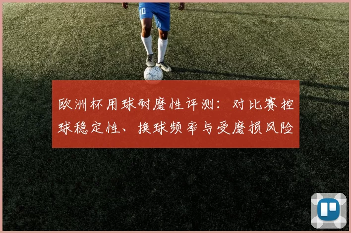 欧洲杯用球耐磨性评测:对比赛控球稳定性、换球频率与受磨损风险的影响分析