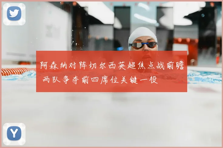 阿森纳对阵切尔西英超焦点战前瞻 两队争夺前四席位关键一役