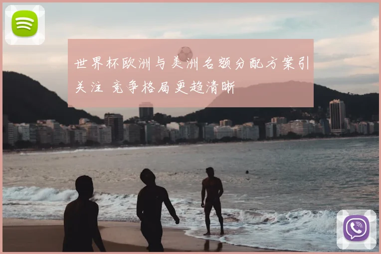 世界杯欧洲与美洲名额分配方案引关注 竞争格局更趋清晰