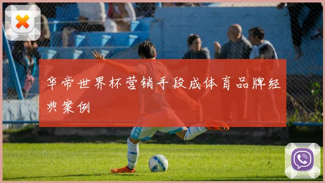华帝世界杯营销手段成体育品牌经典案例