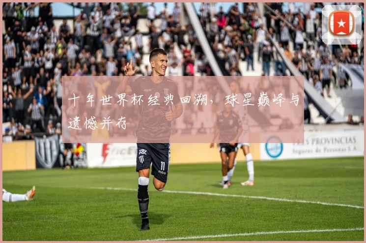 十年世界杯经典回溯,球星巅峰与遗憾并存