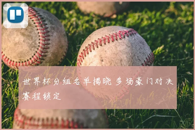 世界杯分组名单揭晓 多场豪门对决赛程锁定