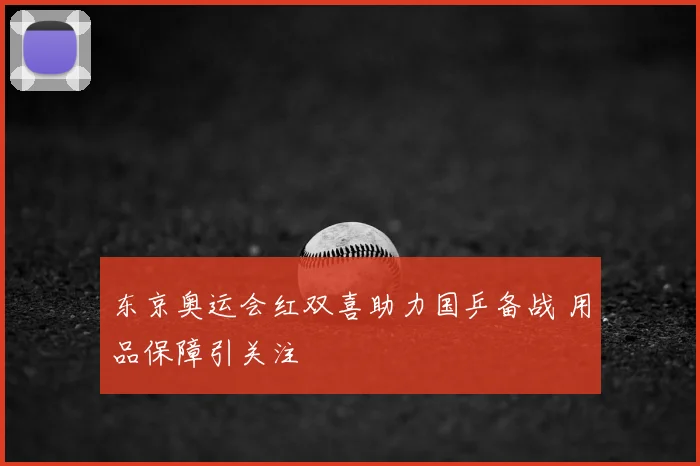 东京奥运会红双喜助力国乒备战 用品保障引关注