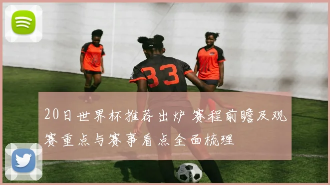 20日世界杯推荐出炉 赛程前瞻及观赛重点与赛事看点全面梳理