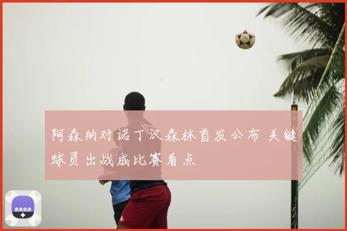 阿森纳对诺丁汉森林首发公布 关键球员出战成比赛看点