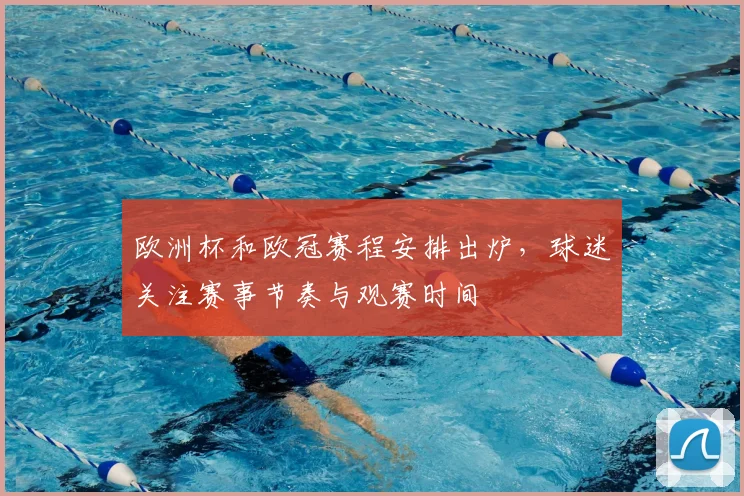 欧洲杯和欧冠赛程安排出炉，球迷关注赛事节奏与观赛时间