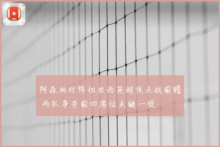 阿森纳对阵切尔西英超焦点战前瞻 两队争夺前四席位关键一役