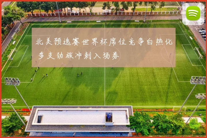 北美预选赛世界杯席位竞争白热化 多支劲旅冲刺入场券