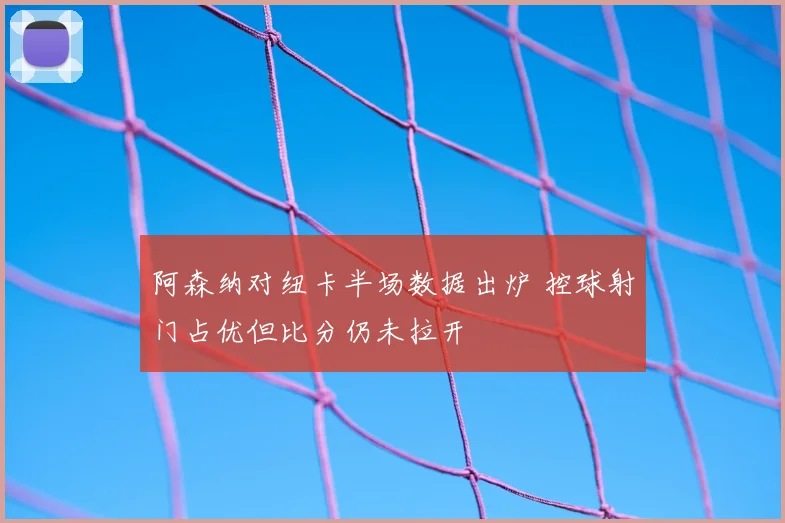 阿森纳对纽卡半场数据出炉 控球射门占优但比分仍未拉开