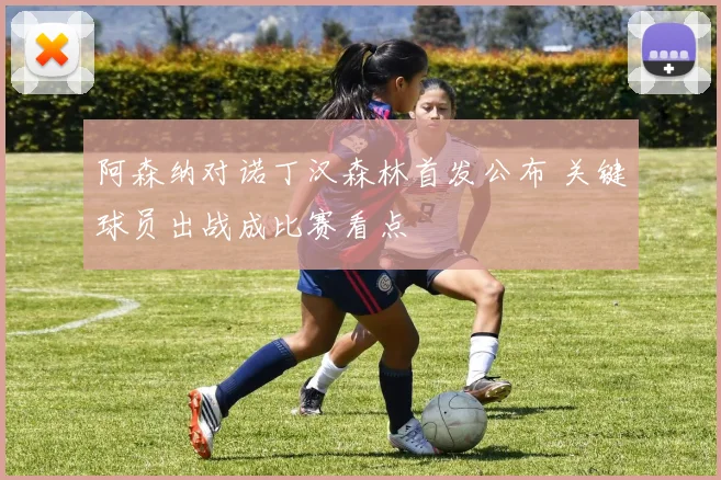 阿森纳对诺丁汉森林首发公布 关键球员出战成比赛看点