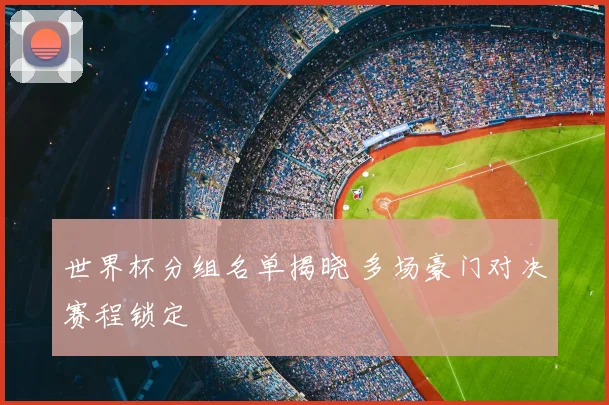世界杯分组名单揭晓 多场豪门对决赛程锁定