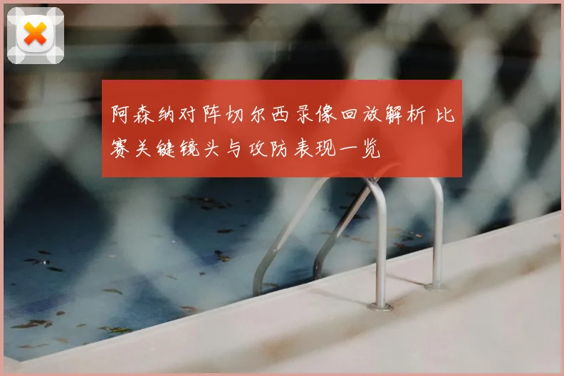 阿森纳对阵切尔西录像回放解析 比赛关键镜头与攻防表现一览