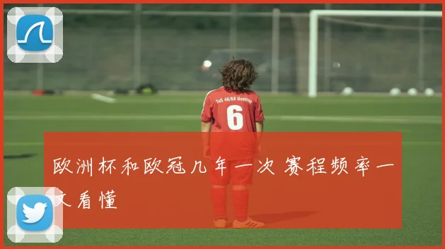 欧洲杯和欧冠几年一次 赛程频率一文看懂