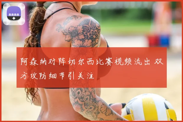 阿森纳对阵切尔西比赛视频流出 双方攻防细节引关注