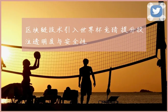 区块链技术引入世界杯竞猜 提升投注透明度与安全性