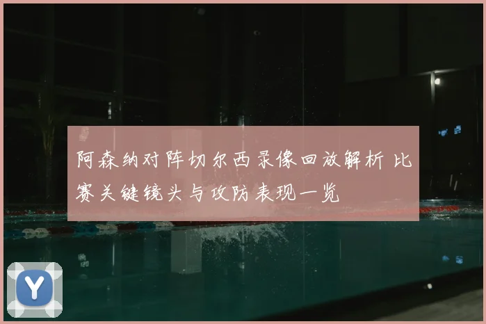 阿森纳对阵切尔西录像回放解析 比赛关键镜头与攻防表现一览