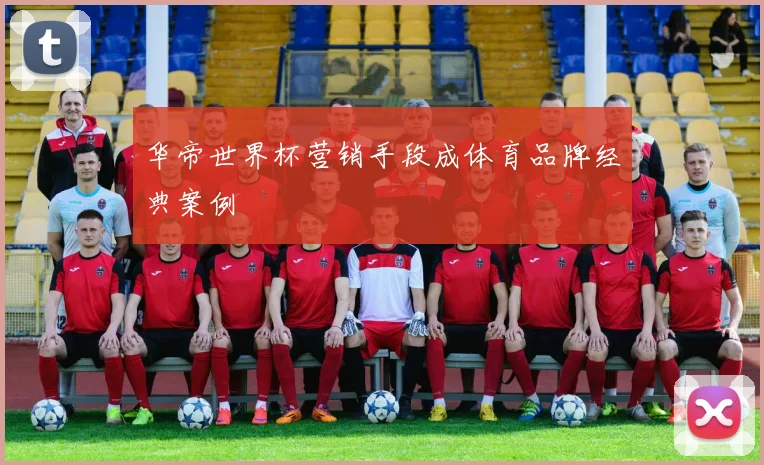 华帝世界杯营销手段成体育品牌经典案例
