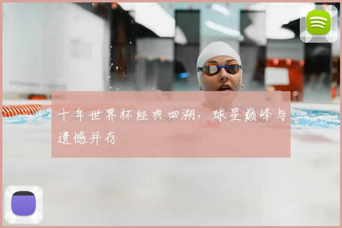 十年世界杯经典回溯,球星巅峰与遗憾并存