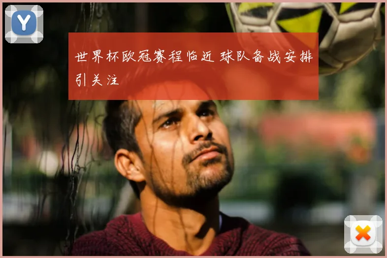 世界杯欧冠赛程临近 球队备战安排引关注
