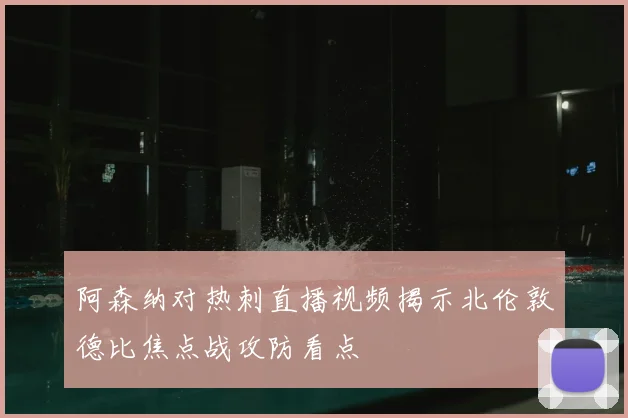 阿森纳对热刺直播视频揭示北伦敦德比焦点战攻防看点